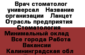 Врач стоматолог-универсал › Название организации ­ Ланцет › Отрасль предприятия ­ Стоматология › Минимальный оклад ­ 1 - Все города Работа » Вакансии   . Калининградская обл.,Приморск г.